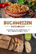 Buchweizen Kochbuch: Die leckersten Buchweizen und Buchweizenmehl Rezepte für jeden Geschmack und Anlass - inkl. Soßen, Fingerfood & Getränken - Luisa Hofinga