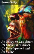 An Essay on Laughter: Its Forms, Its Causes, Its Development and Its Value - James Sully