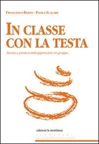 In classe con la testa. Teoria e pratica dell'apprendere in gruppo - Francesco Berto, Paola Scalari
