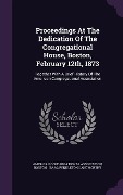 Proceedings at the Dedication of the Congregational House, Boston, February 12th, 1873: Together with a Brief History of the American Congregational A - American Congregational Association, Boston