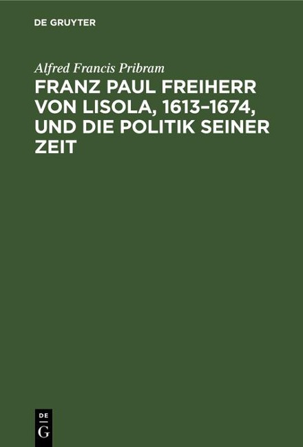 Franz Paul Freiherr von Lisola, 1613-1674, und die Politik seiner Zeit - Alfred Francis Pribram