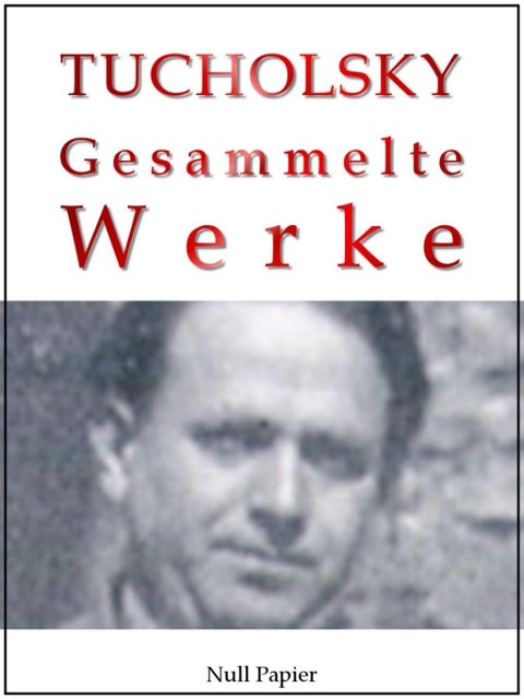 Kurt Tucholsky - Gesammelte Werke - Prosa, Reportagen, Gedichte - Kurt Tucholsky