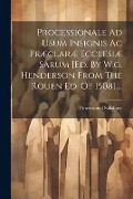 Processionale Ad Usum Insignis Ac Præclaræ Ecclesiæ Sarum [ed. By W.g. Henderson From The Rouen Ed. Of 1508].... - Processional Salisbury