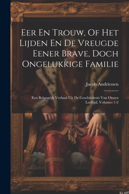Eer En Trouw, Of Het Lijden En De Vreugde Eener Brave, Doch Ongelukkige Familie: Een Belangrijk Verhaal Uit De Geschiedenis Van Onzen Leeftijd, Volume - Jacob Andriessen