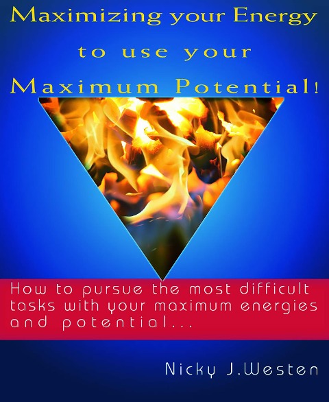 Maximizing Your Energy To Use Your Maximum Potential : How To Pursue The Most Difficult Tasks With Your Maximum Energies And Potential! - Nicky J Westen
