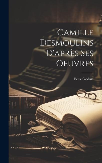 Camille Desmoulins D'après Ses Oeuvres - Félix Godart