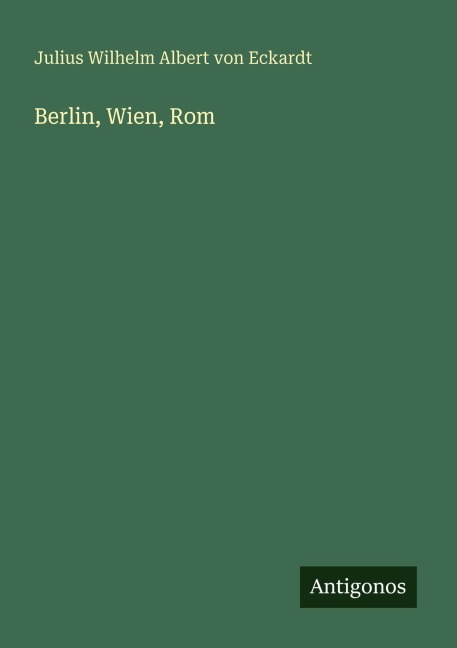 Berlin, Wien, Rom - Julius Wilhelm Albert Von Eckardt