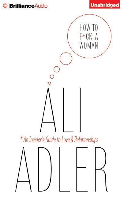 How to F*ck a Woman: An Insider's Guide to Love and Relationships - Ali Adler