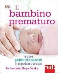 Il bambino prematuro. Le cure pediatriche speciali in ospedale e a casa - Su Laurent, Maya Isaaks