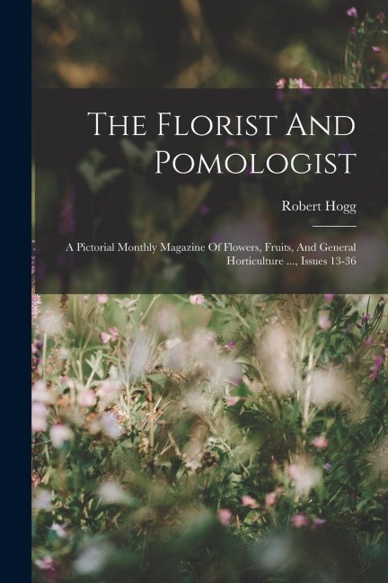 The Florist And Pomologist: A Pictorial Monthly Magazine Of Flowers, Fruits, And General Horticulture ..., Issues 13-36 - Robert Hogg