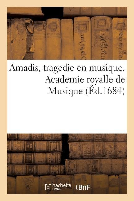 Amadis, Tragedie En Musique. Academie Royalle de Musique - Philippe Quinault, Garci Rodríguez de Montalvo, Nicolas D' Herberay Des Essarts, Jean-Baptiste Lully, Jean Berain