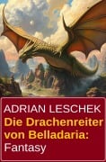 Die Drachenreiter von Belladaria: Fantasy - Adrian Leschek