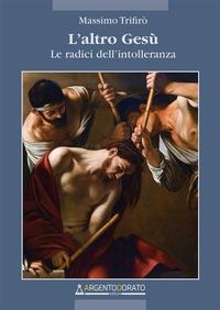 L' altro Gesù. Le radici dell'intolleranza - Massimo Trifirò