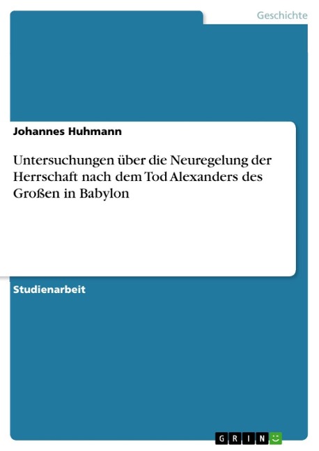 Untersuchungen über die Neuregelung der Herrschaft nach dem Tod Alexanders des Großen in Babylon - Johannes Huhmann