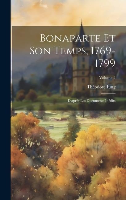 Bonaparte Et Son Temps, 1769-1799: D'après Les Documents Inédits; Volume 2 - Théodore Iung