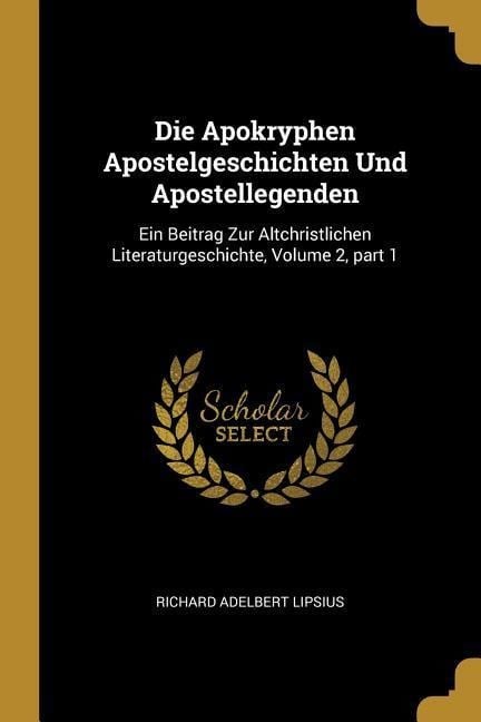 Die Apokryphen Apostelgeschichten Und Apostellegenden: Ein Beitrag Zur Altchristlichen Literaturgeschichte, Volume 2, Part 1 - Richard Adelbert Lipsius