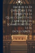 Raccolta Di Orazioni E Pie Opere Per Le Quali Sono State Concesse Dai Sommi Pontefici Le Ss. Indulgenze... - Anonymous