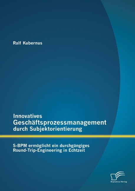 Innovatives Geschäftsprozessmanagement durch Subjektorientierung: S-BPM ermöglicht ein durchgängiges Round-Trip-Engineering in Echtzeit - Ralf Kubernus