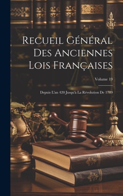 Recueil Général Des Anciennes Lois Françaises: Depuis L'an 420 Jusqu'à La Révolution De 1789; Volume 19 - Anonymous