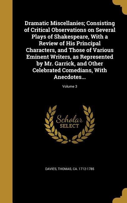 Dramatic Miscellanies; Consisting of Critical Observations on Several Plays of Shakespeare, With a Review of His Principal Characters, and Those of Various Eminent Writers, as Represented by Mr. Garrick, and Other Celebrated Comedians, With Anecdotes...; V - 