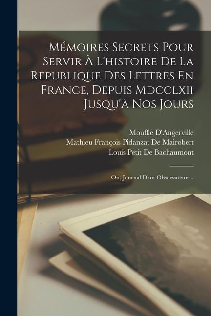 Mémoires Secrets Pour Servir À L'histoire De La Republique Des Lettres En France, Depuis Mdcclxii Jusqu'à Nos Jours: Ou, Journal D'un Observateur ... - Mouffle D'Angerville, Mathieu François Pidanzat De Mairobert, Louis Petit De Bachaumont