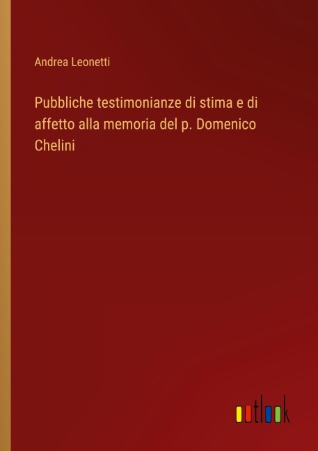 Pubbliche testimonianze di stima e di affetto alla memoria del p. Domenico Chelini - Andrea Leonetti