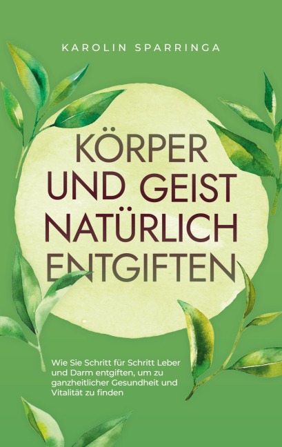 Körper und Geist natürlich entgiften: Wie Sie Schritt für Schritt Leber und Darm entgiften, um zu ganzheitlicher Gesundheit und Vitalität zu finden - Karolin Sparringa
