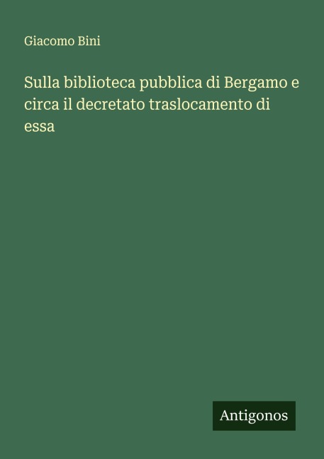 Sulla biblioteca pubblica di Bergamo e circa il decretato traslocamento di essa - Giacomo Bini