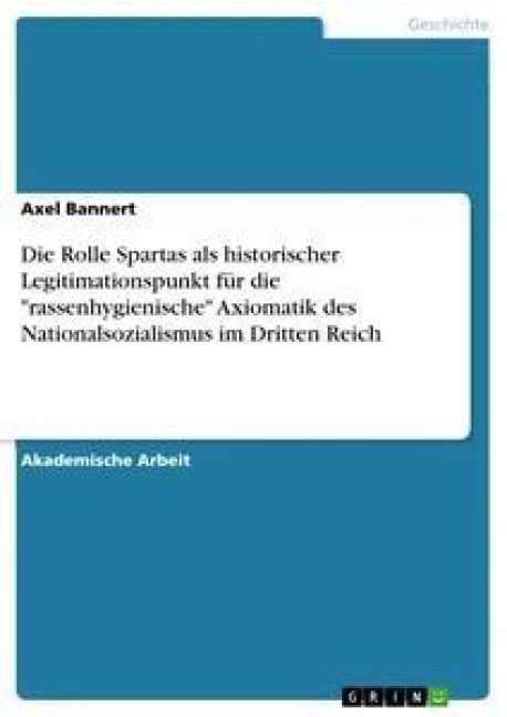 Die Rolle Spartas als historischer Legitimationspunkt für die "rassenhygienische" Axiomatik des Nationalsozialismus im Dritten Reich - Axel Bannert