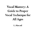 Vocal Mastery: A Guide to Proper Vocal Technique for All Ages - L. Havard
