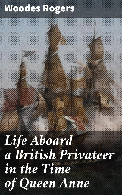 Life Aboard a British Privateer in the Time of Queen Anne - Woodes Rogers