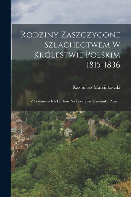 Rodziny Zaszczycone Szlachectwem W Królestwie Polskim 1815-1836: Z Podaniem Ich Herbów Na Podstawie Dziennika Praw... - Kazimierz Marcinkowski