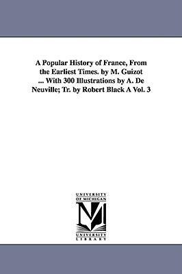 A Popular History of France, from the Earliest Times. by M. Guizot ... with 300 Illustrations by A. de Neuville; Tr. by Robert Black a Vol. 3 - M. Francois Guizot