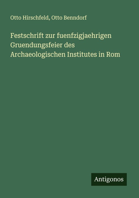 Festschrift zur fuenfzigjaehrigen Gruendungsfeier des Archaeologischen Institutes in Rom - Otto Hirschfeld, Otto Benndorf