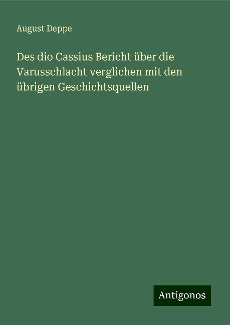 Des dio Cassius Bericht über die Varusschlacht verglichen mit den übrigen Geschichtsquellen - August Deppe
