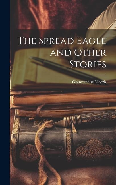 The Spread Eagle and Other Stories - Gouverneur Morris