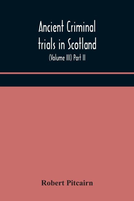 Ancient criminal trials in Scotland; (Volume III) Part II. - Robert Pitcairn
