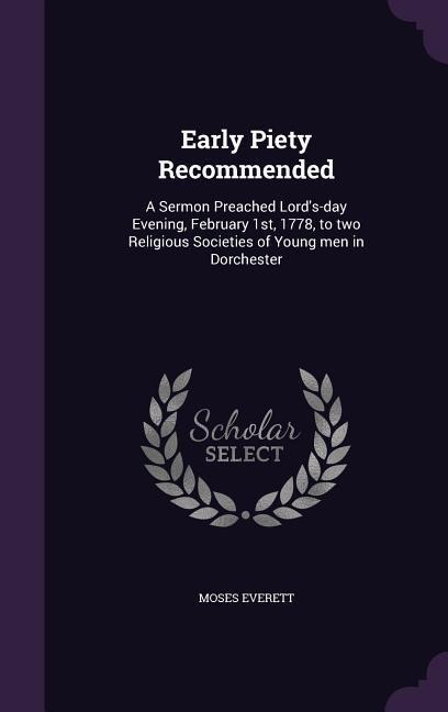 Early Piety Recommended: A Sermon Preached Lord's-day Evening, February 1st, 1778, to two Religious Societies of Young men in Dorchester - Moses Everett