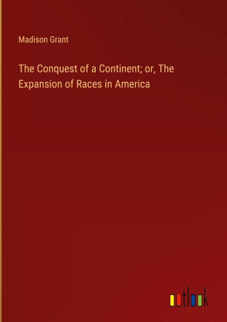 The Conquest of a Continent; or, The Expansion of Races in America - Madison Grant