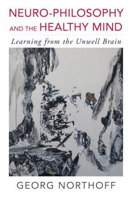 Neuro-Philosophy and the Healthy Mind: Learning from the Unwell Brain - Georg Northoff