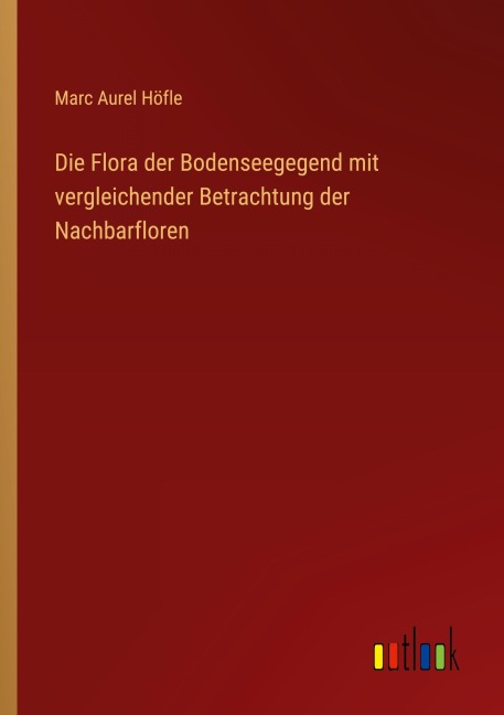 Die Flora der Bodenseegegend mit vergleichender Betrachtung der Nachbarfloren - Marc Aurel Höfle