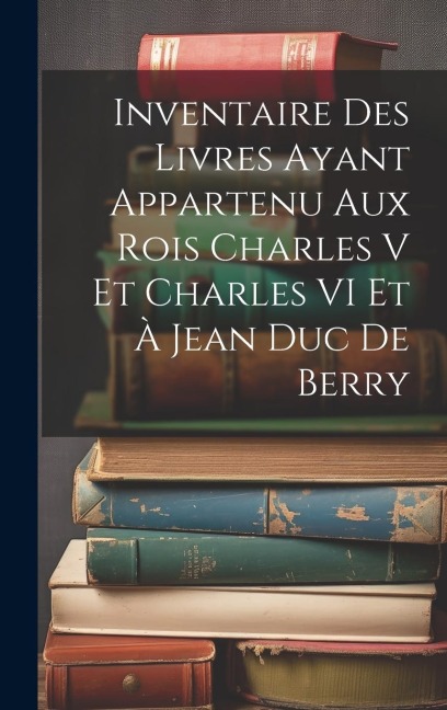Inventaire Des Livres Ayant Appartenu Aux Rois Charles V Et Charles VI Et À Jean Duc De Berry - Anonymous