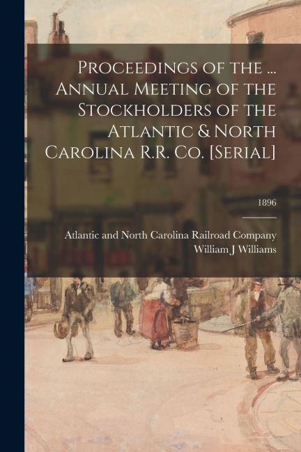Proceedings of the ... Annual Meeting of the Stockholders of the Atlantic & North Carolina R.R. Co. [serial]; 1896 - William J. Williams