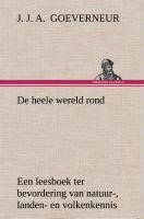 De heele wereld rond Een leesboek ter bevordering van natuur-, landen- en volkenkennis, ten dienste der volksschool - J. J. A. (Johan Jacob Antonie) Goeverneur