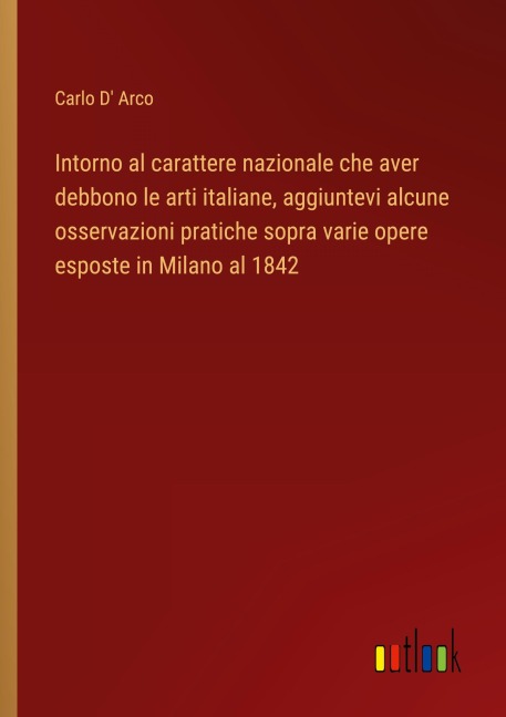 Intorno al carattere nazionale che aver debbono le arti italiane, aggiuntevi alcune osservazioni pratiche sopra varie opere esposte in Milano al 1842 - Carlo D' Arco