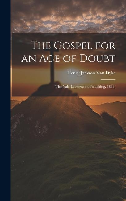 The Gospel for an age of Doubt; the Yale Lectures on Preaching, 1866; - Henry Jackson Van Dyke