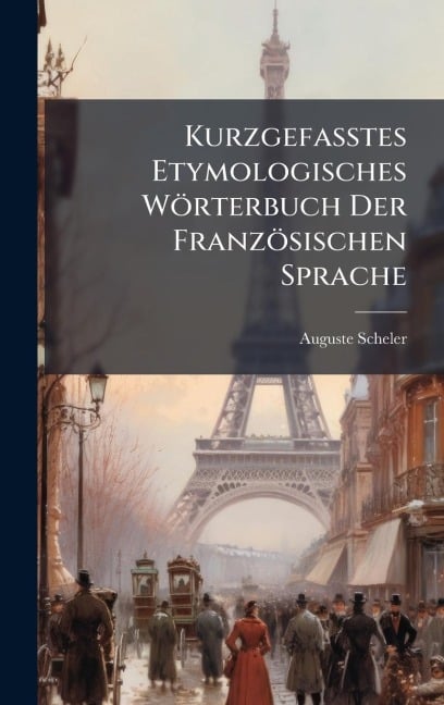 Kurzgefasstes Etymologisches Wörterbuch Der Französischen Sprache - Auguste Scheler