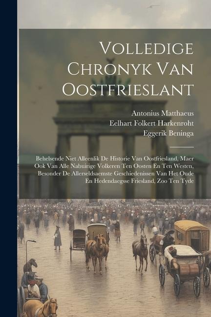 Volledige Chronyk Van Oostfrieslant: Behelsende Niet Alleenlik De Historie Van Oostfriesland, Maer Ook Van Alle Nabuirige Volkeren Ten Oosten En Ten W - Antonius Matthaeus, Eggerik Beninga, Eelhart Folkert Harkenroht