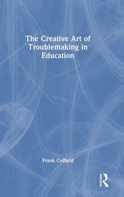 The Creative Art of Troublemaking in Education - Frank Coffield