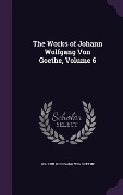 The Works of Johann Wolfgang Von Goethe, Volume 6 - Johann Wolfgang von Goethe